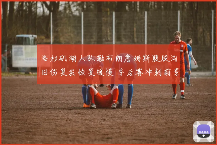 洛杉矶湖人队勒布朗詹姆斯腹股沟旧伤复发恢复缓慢 季后赛冲刺前景堪忧