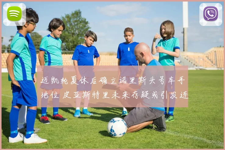 迈凯轮夏休后确立诺里斯头号车手地位 皮亚斯特里未来存疑或引发连锁反应