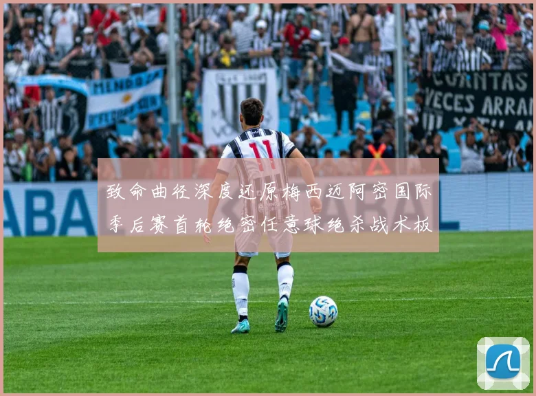 致命曲径深度还原梅西迈阿密国际季后赛首轮绝密任意球绝杀战术板从布局到破门的推演全程