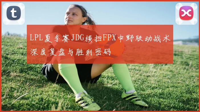 LPL夏季赛JDG横扫FPX中野联动战术深度复盘与胜利密码