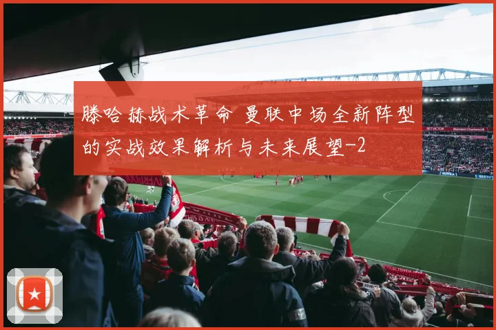 滕哈赫战术革命 曼联中场全新阵型的实战效果解析与未来展望