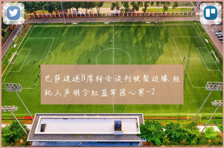巴萨追逐B席转会谈判破裂边缘 经纪人声明令红蓝军团心寒