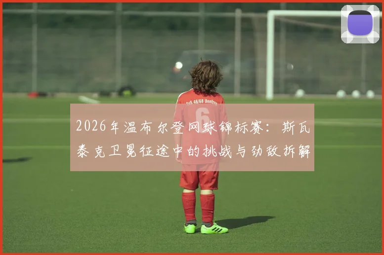 2026年温布尔登网球锦标赛:斯瓦泰克卫冕征途中的挑战与劲敌拆解