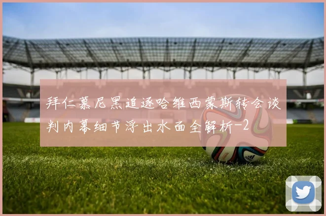 拜仁慕尼黑追逐哈维西蒙斯转会谈判内幕细节浮出水面全解析