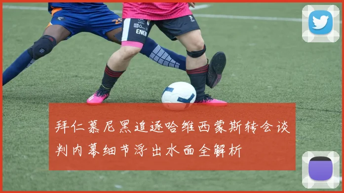 拜仁慕尼黑追逐哈维西蒙斯转会谈判内幕细节浮出水面全解析