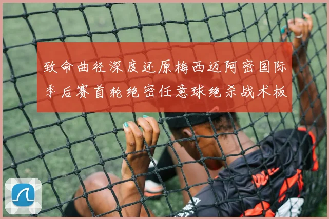 致命曲径深度还原梅西迈阿密国际季后赛首轮绝密任意球绝杀战术板从布局到破门的推演全程