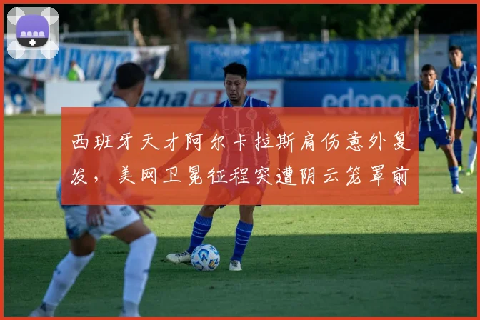 西班牙天才阿尔卡拉斯肩伤意外复发，美网卫冕征程突遭阴云笼罩前景难料