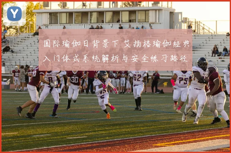 国际瑜伽日背景下 艾扬格瑜伽经典入门体式系统解析与安全练习路径