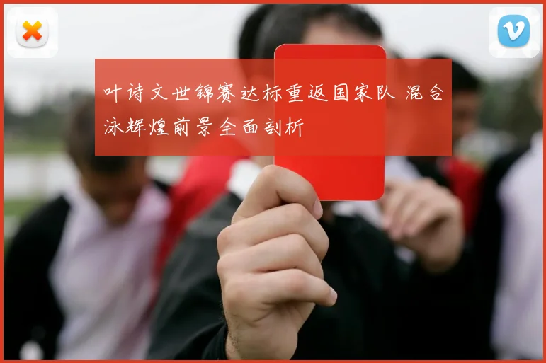 叶诗文世锦赛达标重返国家队 混合泳辉煌前景全面剖析