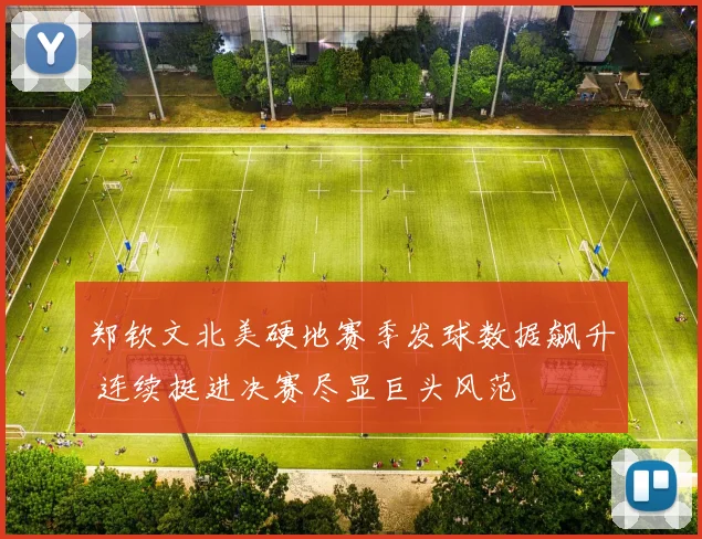 郑钦文北美硬地赛季发球数据飙升 连续挺进决赛尽显巨头风范