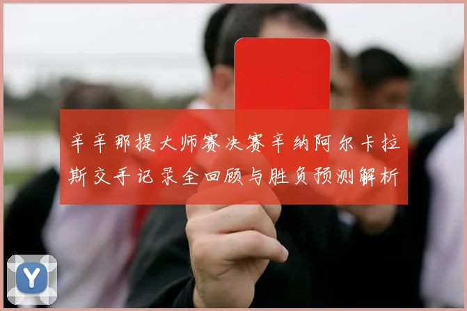 辛辛那提大师赛决赛辛纳阿尔卡拉斯交手记录全回顾与胜负预测解析