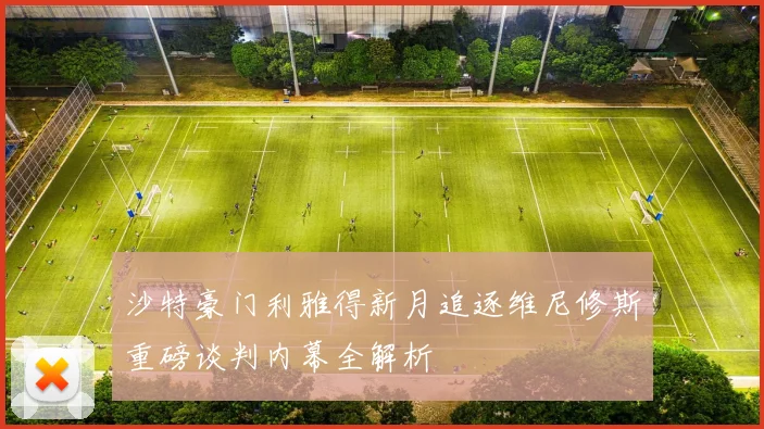 沙特豪门利雅得新月追逐维尼修斯重磅谈判内幕全解析