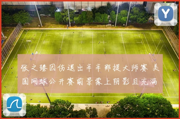 张之臻因伤退出辛辛那提大师赛 美国网球公开赛前景蒙上阴影且充满变数
