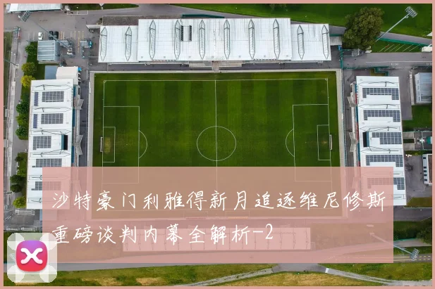 沙特豪门利雅得新月追逐维尼修斯重磅谈判内幕全解析