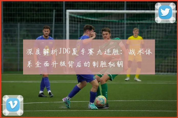 深度解析JDG夏季赛九连胜：战术体系全面升级背后的制胜秘钥